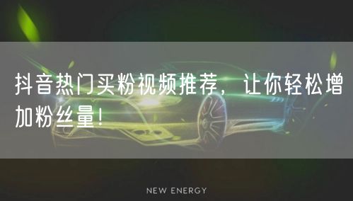 抖音热门买粉视频推荐，让你轻松增加粉丝量！