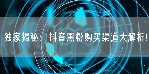 独家揭秘:抖音黑粉购买渠道大解析!