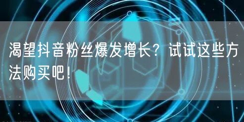 渴望抖音粉丝爆发增长?试试这些方法购买吧!