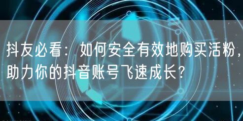 抖友必看：如何安全有效地购买活粉，助力你的抖音账号飞速成长？