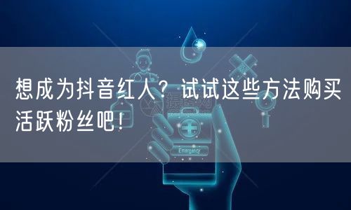 想成为抖音红人？试试这些方法购买活跃粉丝吧！