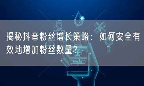 揭秘抖音粉丝增长策略：如何安全有效地增加