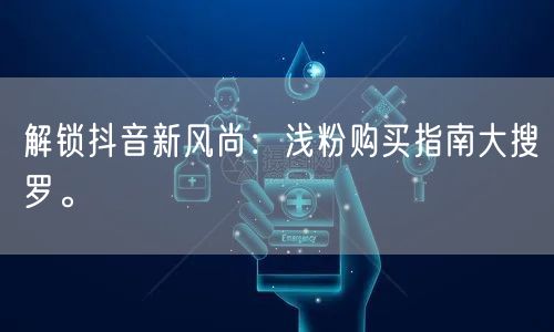 解锁抖音新风尚：浅粉购买指南大搜罗。