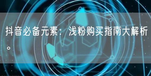 抖音必备元素：浅粉购买指南大解析。