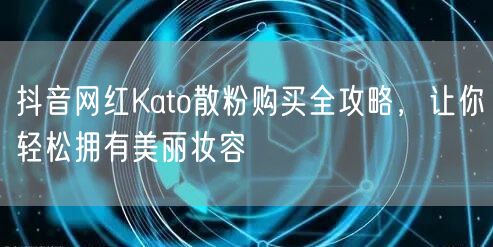 抖音网红Kato散粉购买全攻略，让你轻松拥有美丽妆容