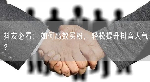 抖友必看：如何高效买粉，轻松提升抖音人气？
