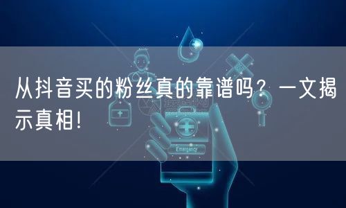 从抖音买的粉丝真的靠谱吗？一文揭示真相！