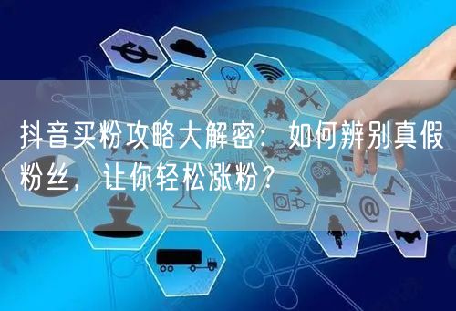 抖音买粉攻略大解密：如何辨别真假粉丝，让你轻松涨粉？