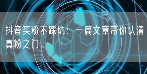 抖音买粉不踩坑：一篇文章带你认清真粉之门。