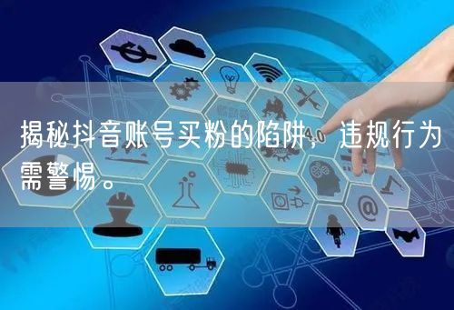 揭秘抖音账号买粉的陷阱，违规行为需警惕。