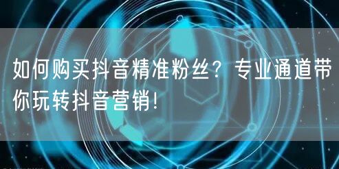 如何购买抖音精准粉丝？专业通道带你玩转抖音营销！