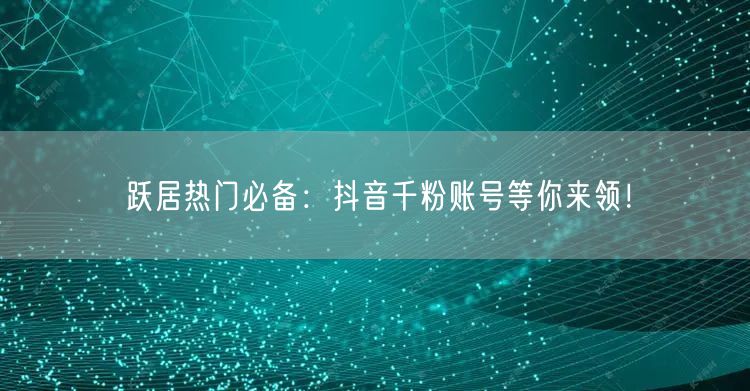 跃居热门必备：抖音千粉账号等你来领！
