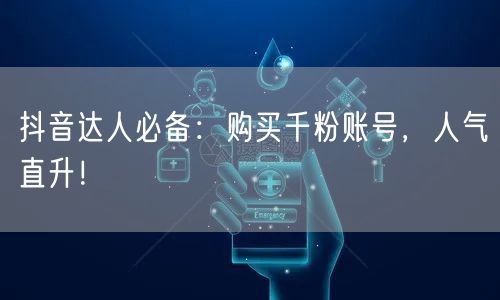 抖音达人必备：购买千粉账号，人气直升！