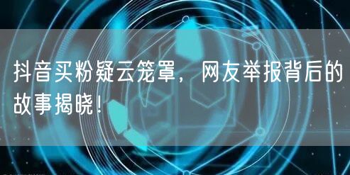 抖音买粉疑云笼罩，网友举报背后的故事揭晓！
