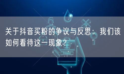 关于抖音买粉的争议与反思：我们该如何看待这一现象？