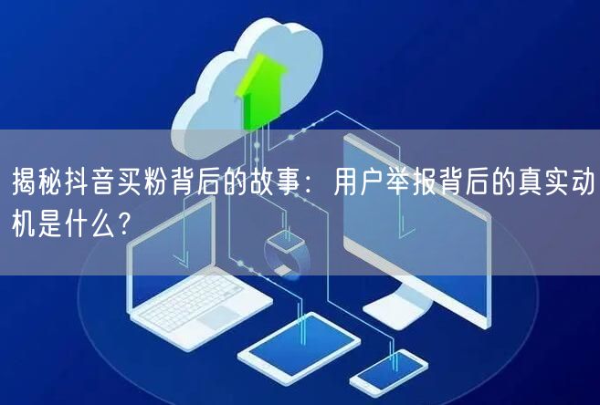 揭秘抖音买粉背后的故事：用户举报背后的真实动机是什么？