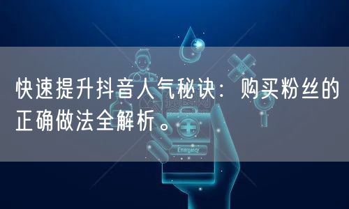 快速提升抖音人气秘诀：购买粉丝的正确做法全解析。