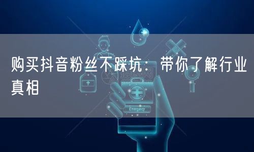 购买抖音粉丝不踩坑：带你了解行业真相