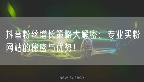 抖音粉丝增长策略大解密：专业买粉网站的秘密与优势！