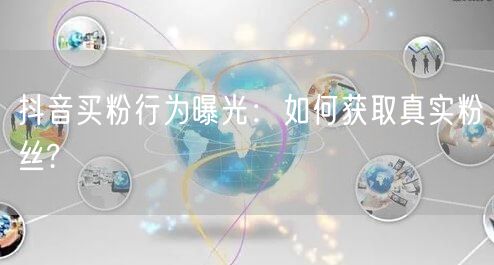 抖音买粉行为曝光：如何获取真实粉丝?