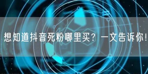 想知道抖音死粉哪里买?一文告诉你!