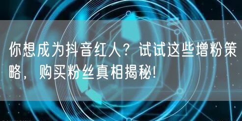 你想成为抖音红人？试试这些增粉策略，购买粉丝真相揭秘!