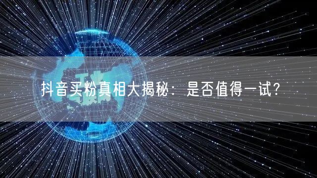 抖音买粉真相大揭秘:是否值得一试?
