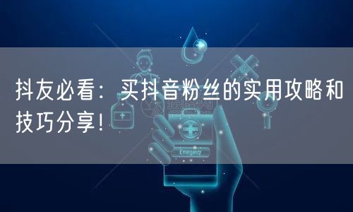 抖友必看：买抖音粉丝的实用攻略和技巧分享！