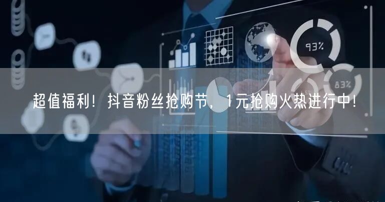 超值福利！抖音粉丝抢购节，1元抢购火热进