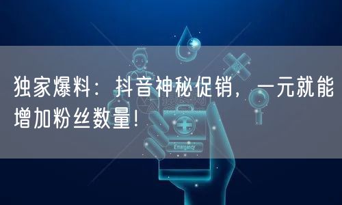 独家爆料：抖音神秘促销，一元就能增加粉丝数量！