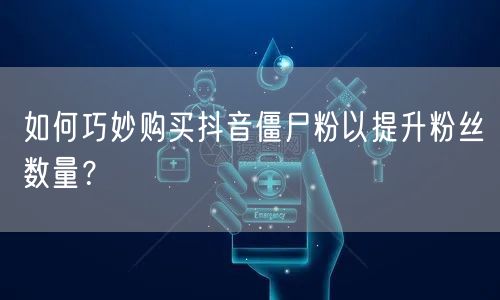 如何巧妙购买抖音僵尸粉以提升粉丝数量?