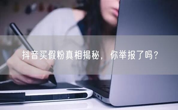 抖音买假粉真相揭秘，你举报了吗？