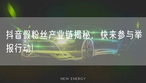 抖音假粉丝产业链揭秘，快来参与举报行动!