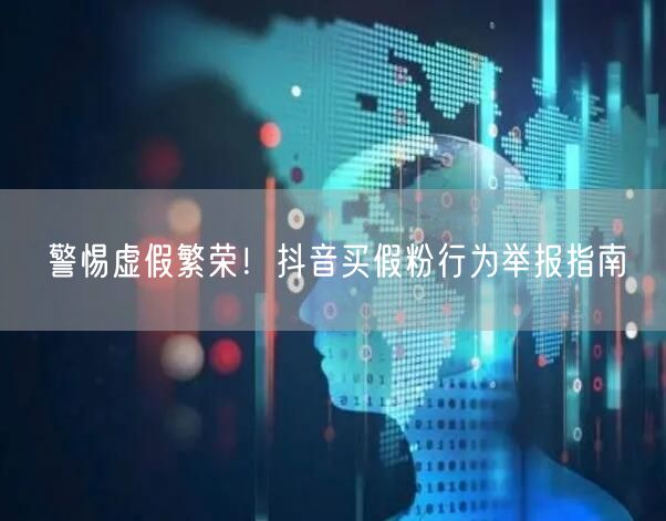 警惕虚假繁荣!抖音买假粉行为举报指南