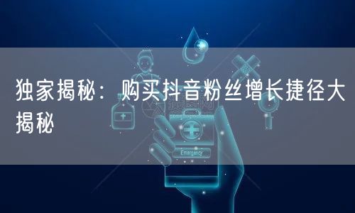 独家揭秘：购买抖音粉丝增长捷径大揭秘