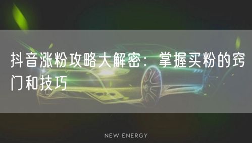 抖音涨粉攻略大解密：掌握买粉的窍门和技巧