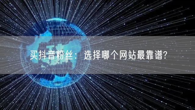 买抖音粉丝：选择哪个网站最靠谱?