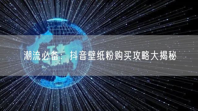 潮流必备：抖音壁纸粉购买攻略大揭秘