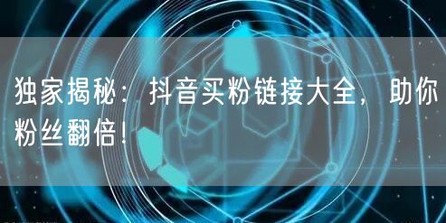 独家揭秘：抖音买粉链接大全，助你粉丝翻倍！