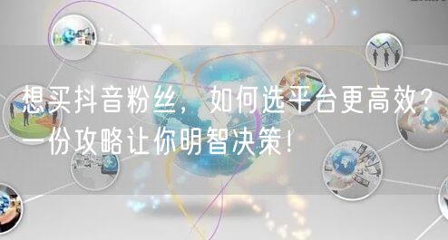 想买抖音粉丝，如何选平台更高效？一份攻略让你明智决策！