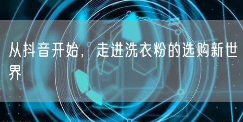 从抖音开始，走进洗衣粉的选购新世界