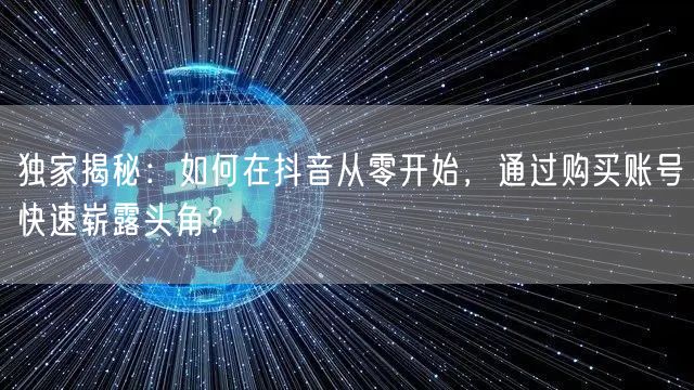 独家揭秘：如何在抖音从零开始，通过购买账号快速崭露头角？