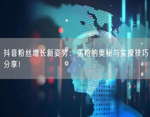 抖音粉丝增长新姿势:买粉的奥秘与实操技巧分享!