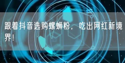 跟着抖音选购螺蛳粉，吃出网红新境界！