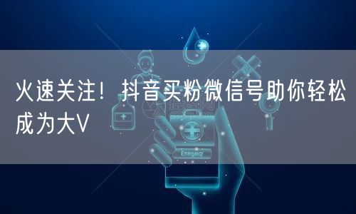 火速关注！抖音买粉微信号助你轻松成为大V