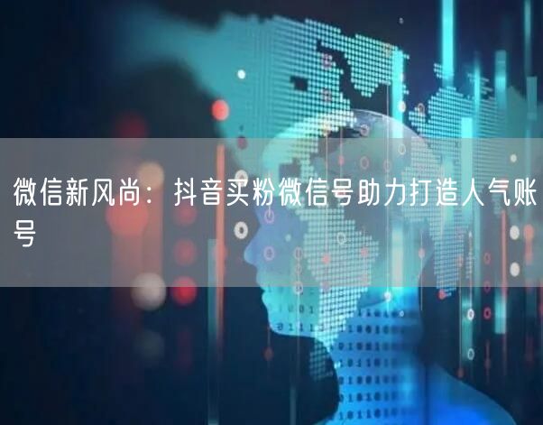 微信新风尚：抖音买粉微信号助力打造人气账号