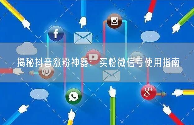 揭秘抖音涨粉神器:买粉微信号使用指南