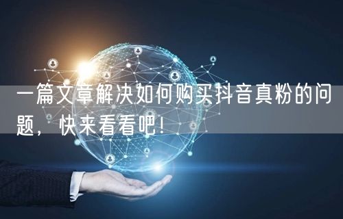 一篇文章解决如何购买抖音真粉的问题,快来看看吧!