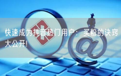 快速成为抖音热门用户：买粉的诀窍大公开!