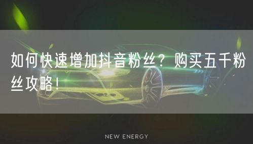 如何快速增加抖音粉丝？购买五千粉丝攻略！